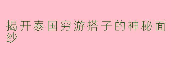 揭开泰国穷游搭子的神秘面纱