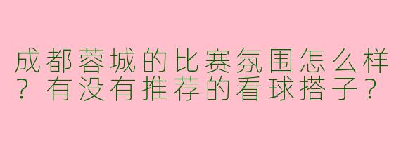 成都蓉城的比赛氛围怎么样?有没有推荐的看球搭子?