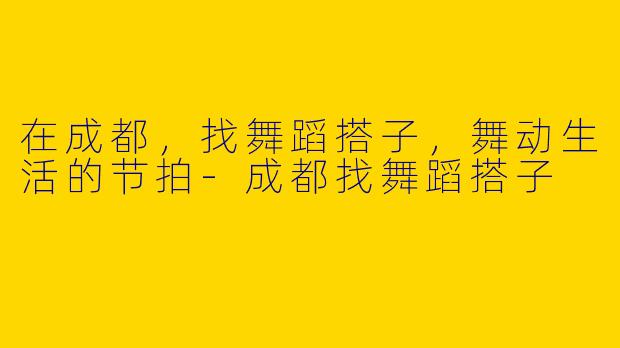 在成都，找舞蹈搭子，舞动生活的节拍