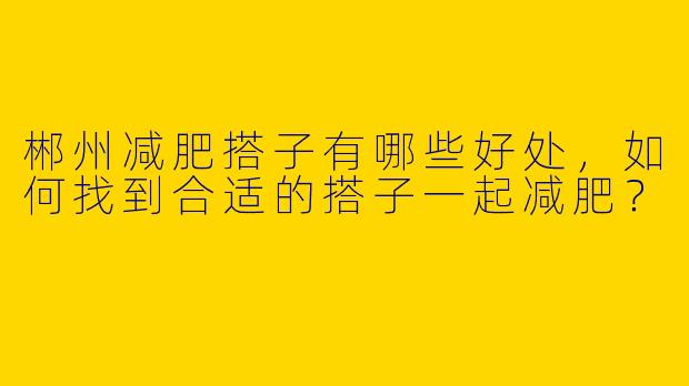 郴州减肥搭子有哪些好处，如何找到合适的搭子一起减肥？