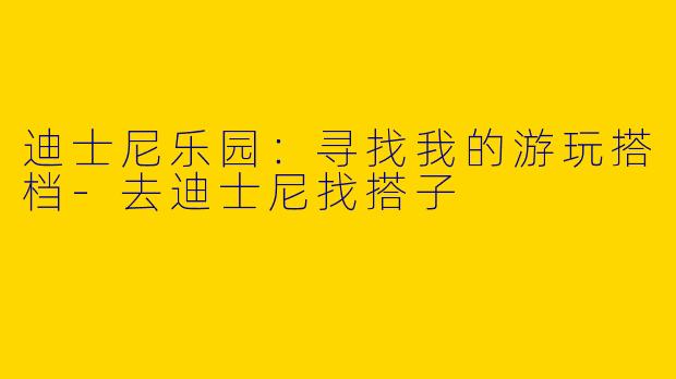 迪士尼乐园：寻找我的游玩搭档-去迪士尼找搭子