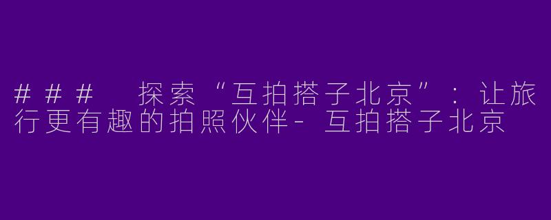 ### 探索“互拍搭子北京”:让旅行更有趣的拍照伙伴