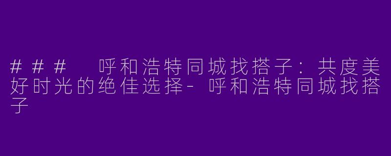 ### 呼和浩特同城找搭子：共度美好时光的绝佳选择