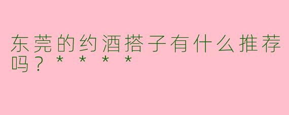 东莞的约酒搭子有什么推荐吗？****