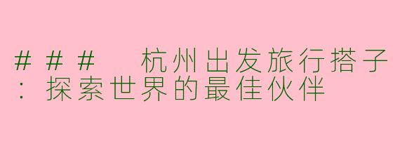 ### 杭州出发旅行搭子：探索世界的最佳伙伴