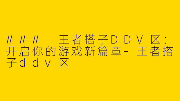 ### 王者搭子DDV区：开启你的游戏新篇章-王者搭子ddv区