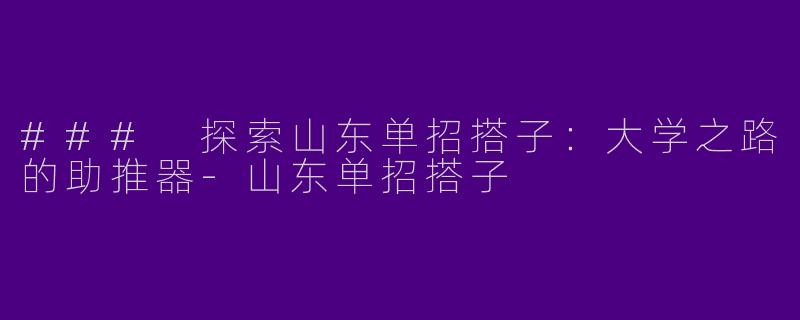 ### 探索山东单招搭子：大学之路的助推器-山东单招搭子