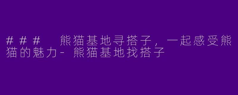 ### 熊猫基地寻搭子，一起感受熊猫的魅力