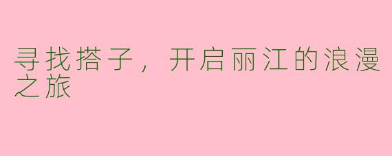 寻找搭子，开启丽江的浪漫之旅