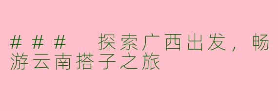 ### 探索广西出发，畅游云南搭子之旅
