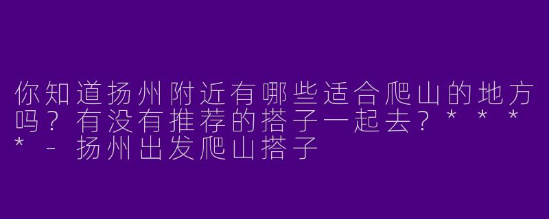 你知道扬州附近有哪些适合爬山的地方吗？有没有推荐的搭子一起去？****