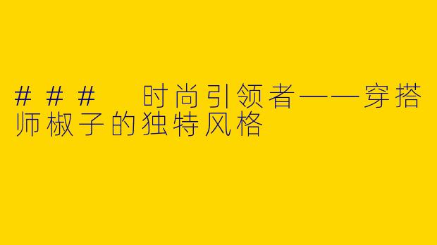 ### 时尚引领者——穿搭师椒子的独特风格