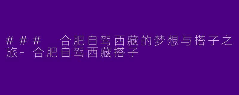 ### 合肥自驾西藏的梦想与搭子之旅-合肥自驾西藏搭子