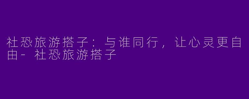社恐旅游搭子:与谁同行,让心灵更自由