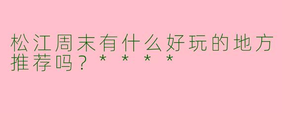 松江周末有什么好玩的地方推荐吗？****