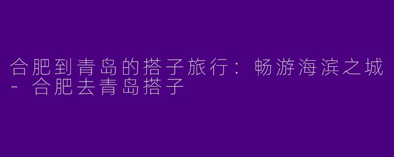 合肥到青岛的搭子旅行：畅游海滨之城