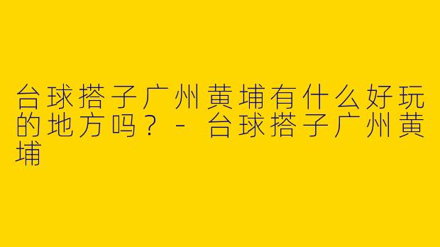 台球搭子广州黄埔有什么好玩的地方吗？