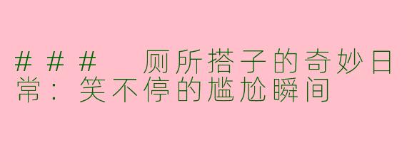 ### 厕所搭子的奇妙日常：笑不停的尴尬瞬间