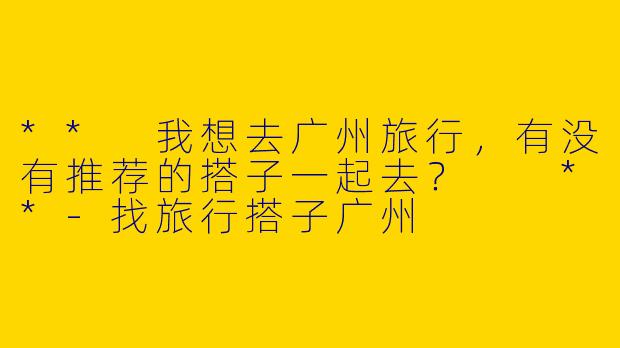 ** 我想去广州旅行，有没有推荐的搭子一起去？  **