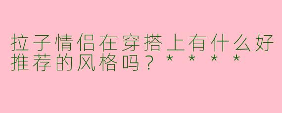 拉子情侣在穿搭上有什么好推荐的风格吗?****