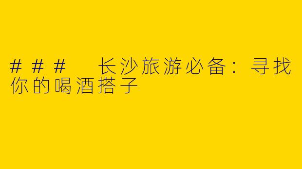 ### 长沙旅游必备:寻找你的喝酒搭子