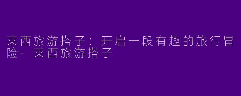 莱西旅游搭子：开启一段有趣的旅行冒险-莱西旅游搭子