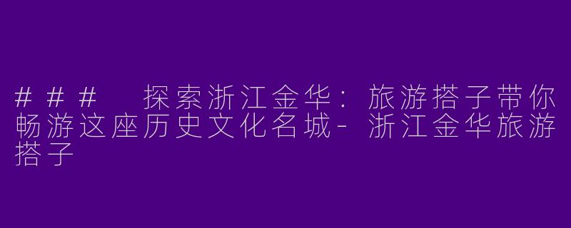 ### 探索浙江金华：旅游搭子带你畅游这座历史文化名城-浙江金华旅游搭子