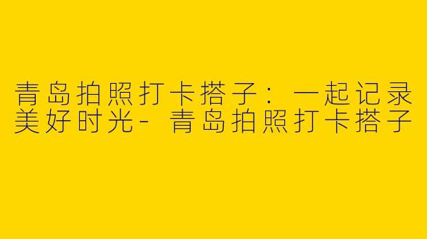 青岛拍照打卡搭子:一起记录美好时光