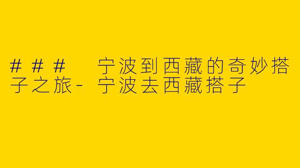 ### 宁波到西藏的奇妙搭子之旅-宁波去西藏搭子