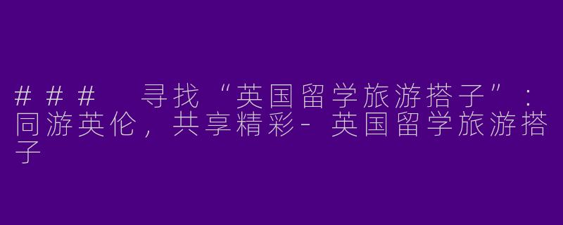 ### 寻找“英国留学旅游搭子”：同游英伦，共享精彩-英国留学旅游搭子