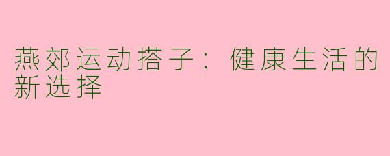燕郊运动搭子：健康生活的新选择
