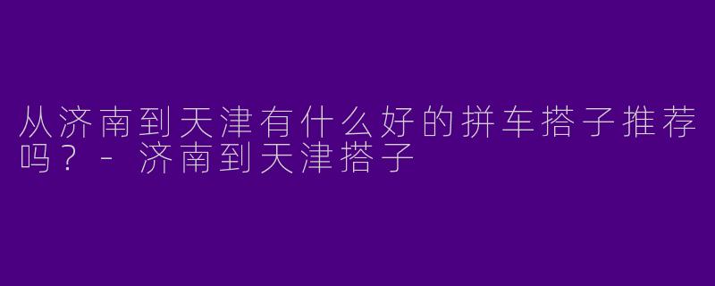 从济南到天津有什么好的拼车搭子推荐吗？