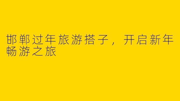 邯郸过年旅游搭子，开启新年畅游之旅
