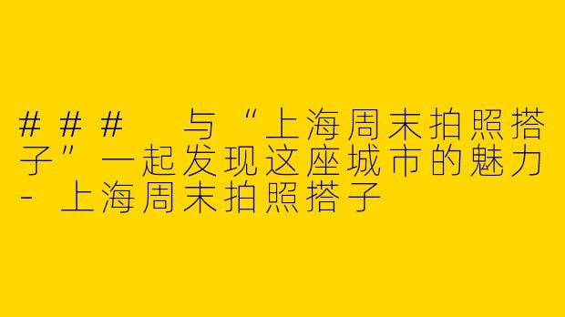 ### 与“上海周末拍照搭子”一起发现这座城市的魅力
