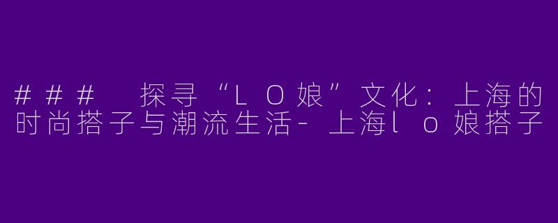 ### 探寻“LO娘”文化：上海的时尚搭子与潮流生活-上海lo娘搭子