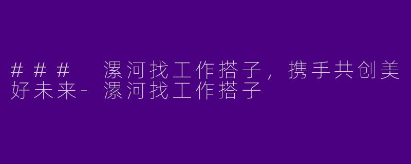 ### 漯河找工作搭子，携手共创美好未来-漯河找工作搭子