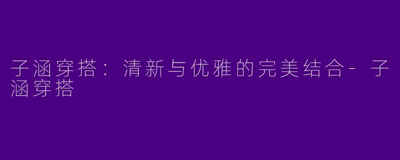 子涵穿搭:清新与优雅的完美结合