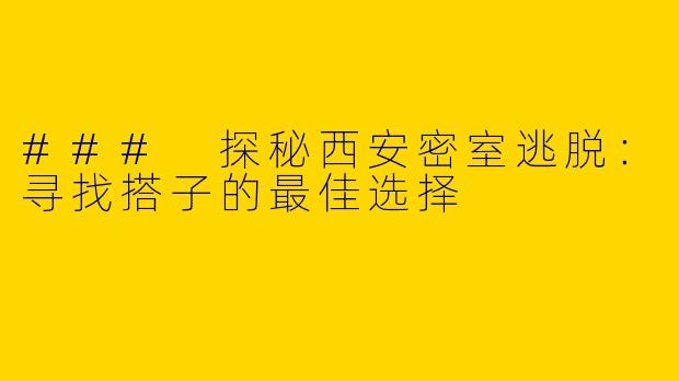 ### 探秘西安密室逃脱:寻找搭子的最佳选择
