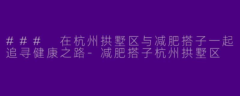 ### 在杭州拱墅区与减肥搭子一起追寻健康之路-减肥搭子杭州拱墅区
