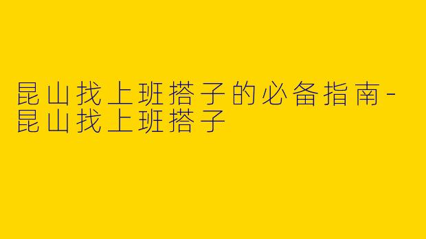 昆山找上班搭子的必备指南-昆山找上班搭子