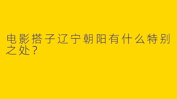 电影搭子辽宁朝阳有什么特别之处？