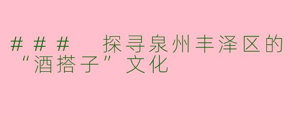 ### 探寻泉州丰泽区的“酒搭子”文化
