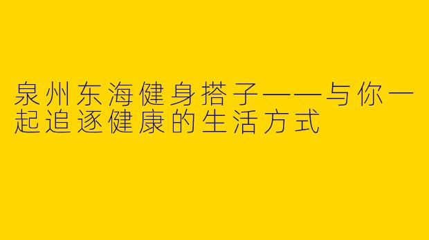 泉州东海健身搭子——与你一起追逐健康的生活方式