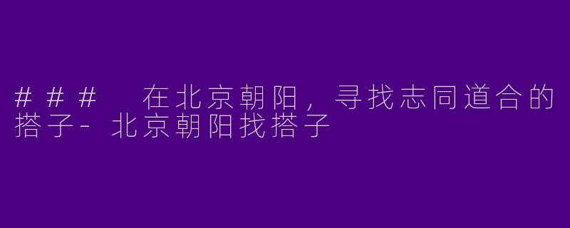 ### 在北京朝阳，寻找志同道合的搭子-北京朝阳找搭子