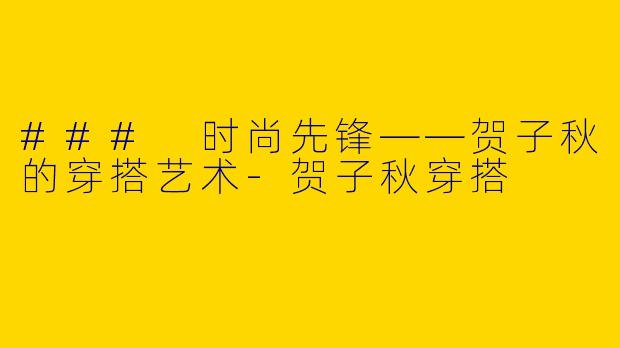 ### 时尚先锋——贺子秋的穿搭艺术-贺子秋穿搭