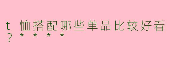 t恤搭配哪些单品比较好看？****