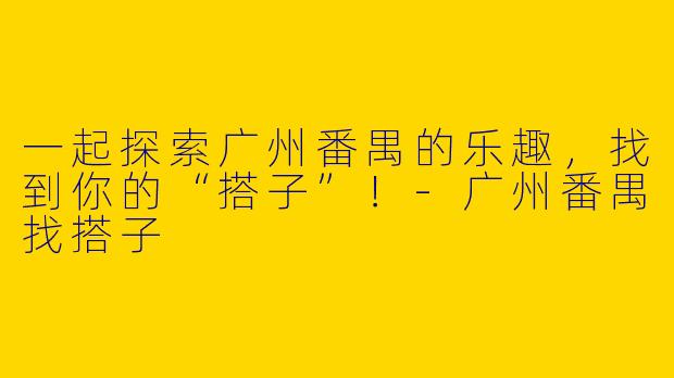 一起探索广州番禺的乐趣，找到你的“搭子”！