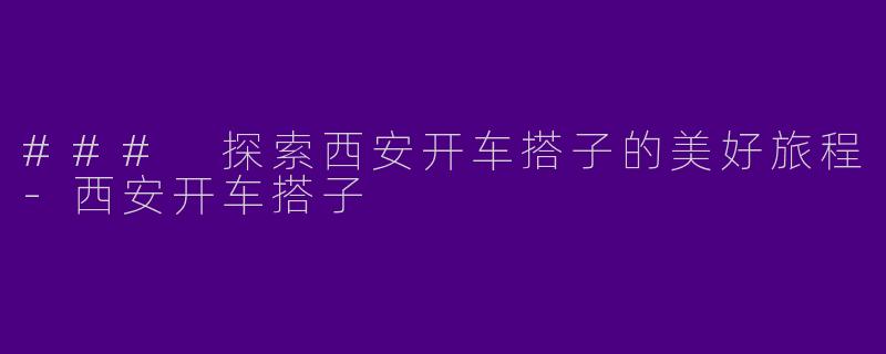 ### 探索西安开车搭子的美好旅程-西安开车搭子