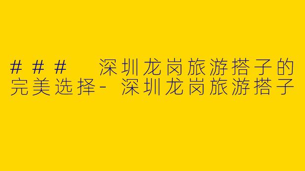 ### 深圳龙岗旅游搭子的完美选择-深圳龙岗旅游搭子