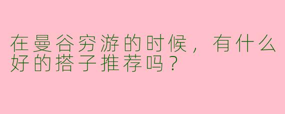 在曼谷穷游的时候，有什么好的搭子推荐吗？